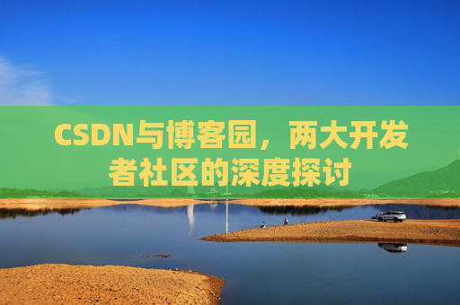 CSDN与博客园，两大开发者社区的深度探讨